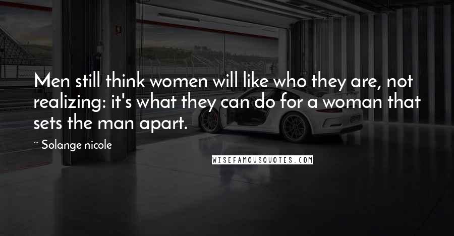 Solange Nicole Quotes: Men still think women will like who they are, not realizing: it's what they can do for a woman that sets the man apart.