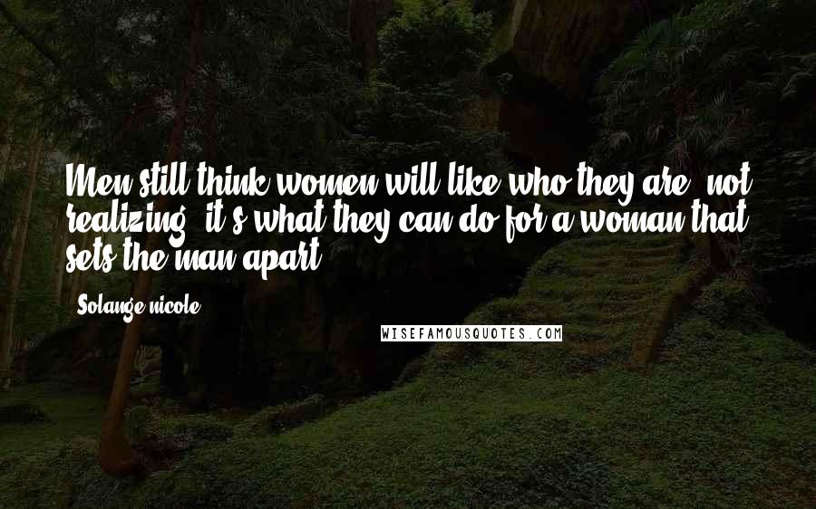 Solange Nicole Quotes: Men still think women will like who they are, not realizing: it's what they can do for a woman that sets the man apart.