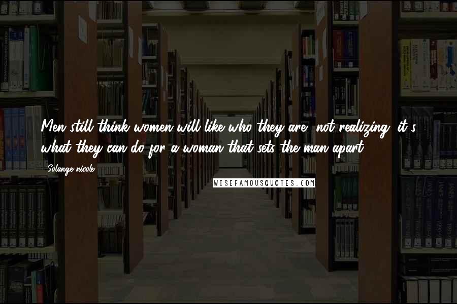 Solange Nicole Quotes: Men still think women will like who they are, not realizing: it's what they can do for a woman that sets the man apart.