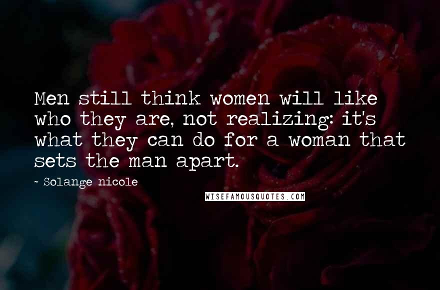 Solange Nicole Quotes: Men still think women will like who they are, not realizing: it's what they can do for a woman that sets the man apart.