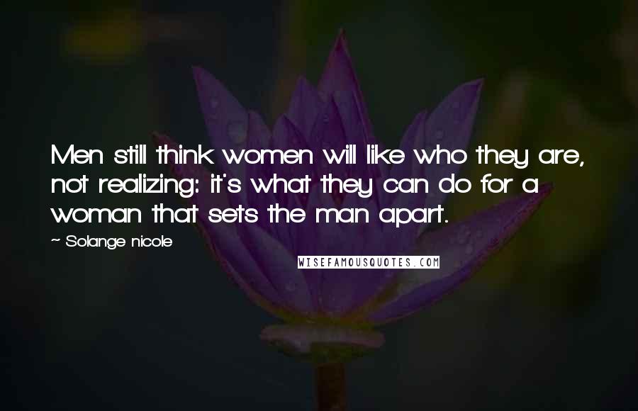 Solange Nicole Quotes: Men still think women will like who they are, not realizing: it's what they can do for a woman that sets the man apart.