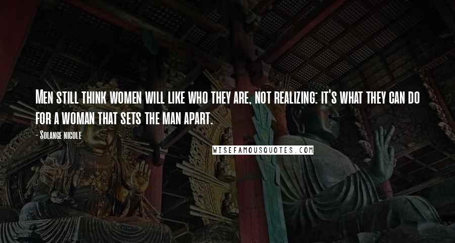 Solange Nicole Quotes: Men still think women will like who they are, not realizing: it's what they can do for a woman that sets the man apart.