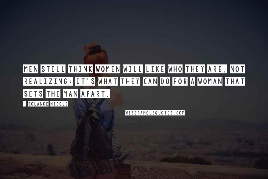 Solange Nicole Quotes: Men still think women will like who they are, not realizing: it's what they can do for a woman that sets the man apart.