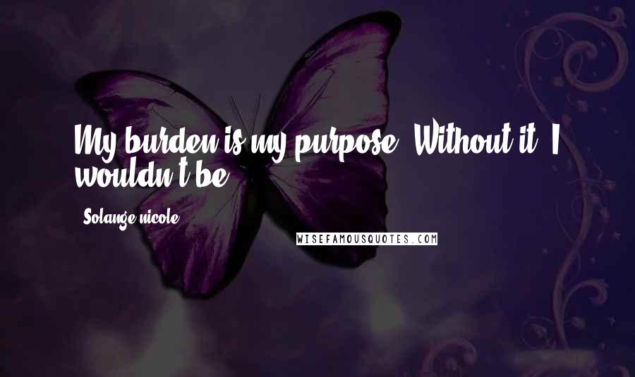 Solange Nicole Quotes: My burden is my purpose. Without it, I wouldn't be.