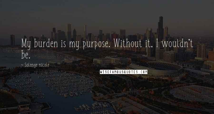 Solange Nicole Quotes: My burden is my purpose. Without it, I wouldn't be.