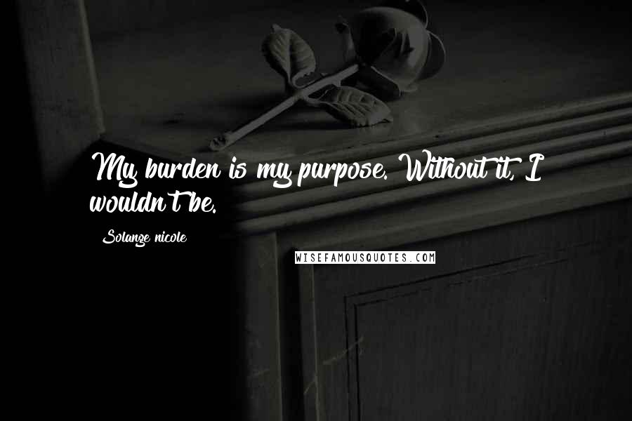 Solange Nicole Quotes: My burden is my purpose. Without it, I wouldn't be.