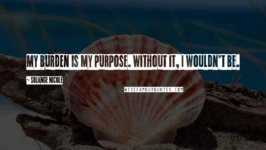 Solange Nicole Quotes: My burden is my purpose. Without it, I wouldn't be.