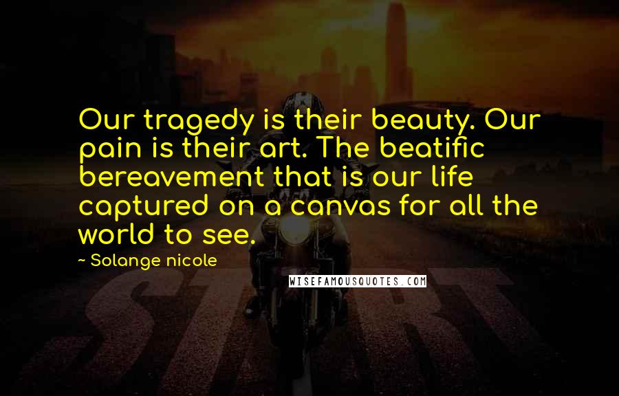 Solange Nicole Quotes: Our tragedy is their beauty. Our pain is their art. The beatific bereavement that is our life captured on a canvas for all the world to see.