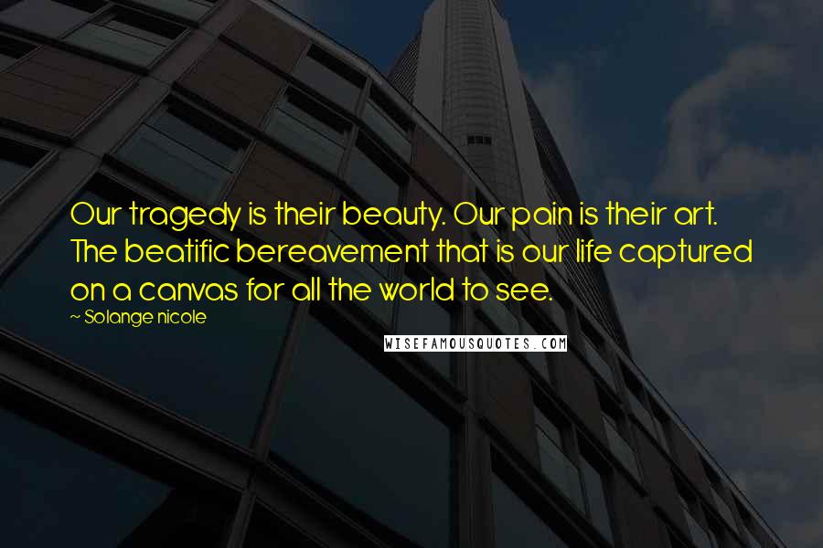 Solange Nicole Quotes: Our tragedy is their beauty. Our pain is their art. The beatific bereavement that is our life captured on a canvas for all the world to see.