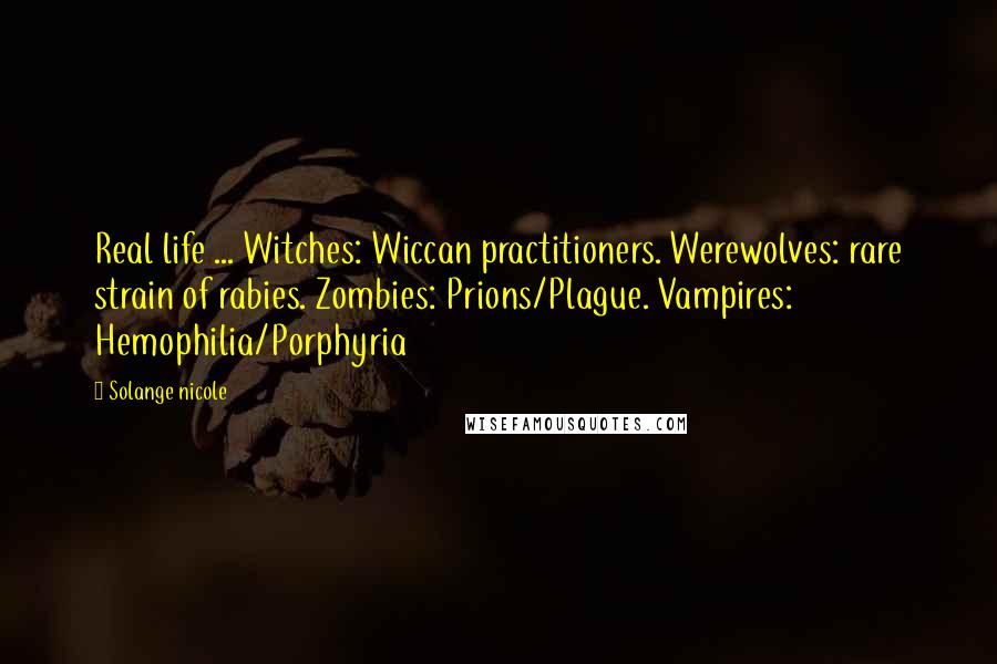 Solange Nicole Quotes: Real life ... Witches: Wiccan practitioners. Werewolves: rare strain of rabies. Zombies: Prions/Plague. Vampires: Hemophilia/Porphyria