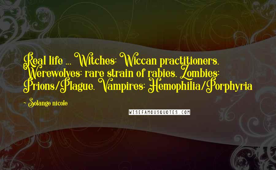 Solange Nicole Quotes: Real life ... Witches: Wiccan practitioners. Werewolves: rare strain of rabies. Zombies: Prions/Plague. Vampires: Hemophilia/Porphyria