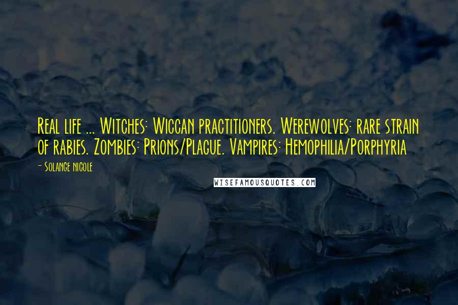 Solange Nicole Quotes: Real life ... Witches: Wiccan practitioners. Werewolves: rare strain of rabies. Zombies: Prions/Plague. Vampires: Hemophilia/Porphyria