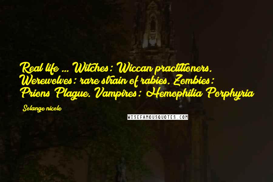 Solange Nicole Quotes: Real life ... Witches: Wiccan practitioners. Werewolves: rare strain of rabies. Zombies: Prions/Plague. Vampires: Hemophilia/Porphyria