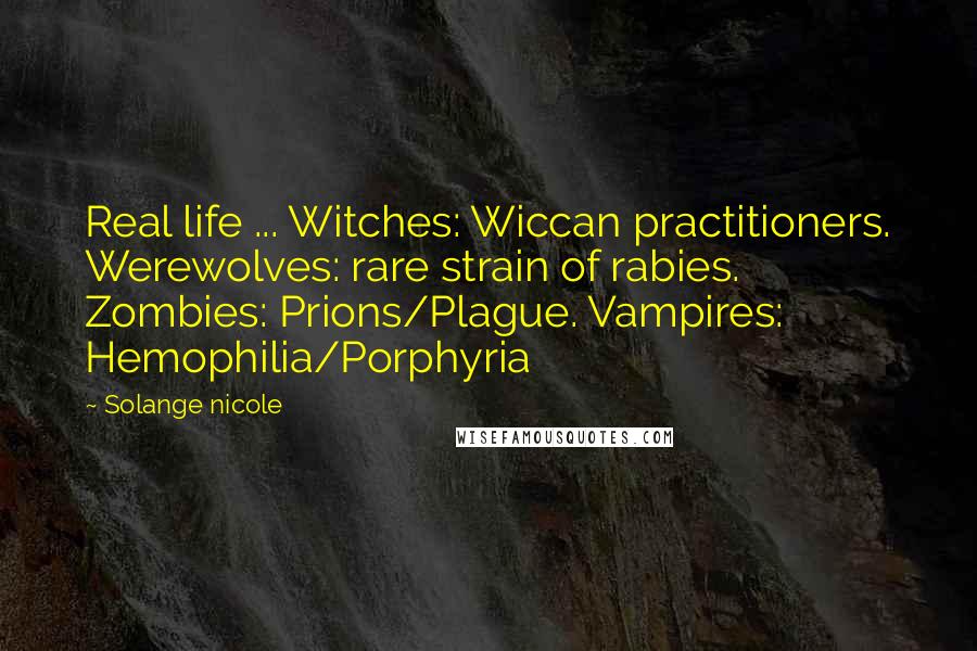 Solange Nicole Quotes: Real life ... Witches: Wiccan practitioners. Werewolves: rare strain of rabies. Zombies: Prions/Plague. Vampires: Hemophilia/Porphyria