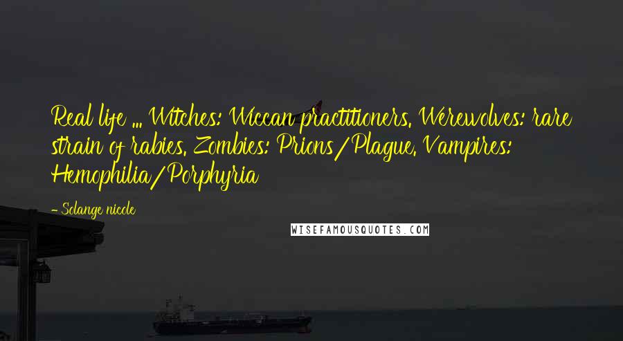 Solange Nicole Quotes: Real life ... Witches: Wiccan practitioners. Werewolves: rare strain of rabies. Zombies: Prions/Plague. Vampires: Hemophilia/Porphyria