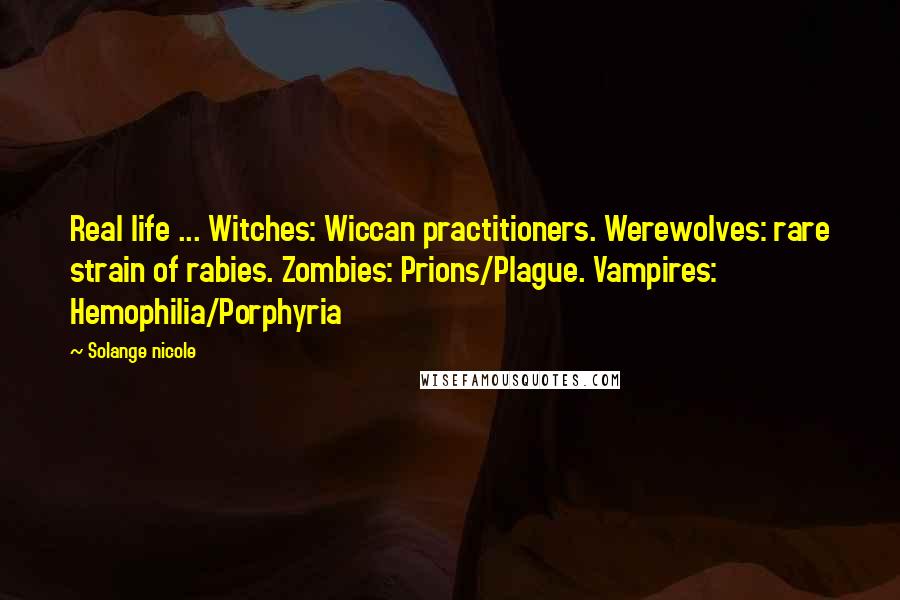 Solange Nicole Quotes: Real life ... Witches: Wiccan practitioners. Werewolves: rare strain of rabies. Zombies: Prions/Plague. Vampires: Hemophilia/Porphyria