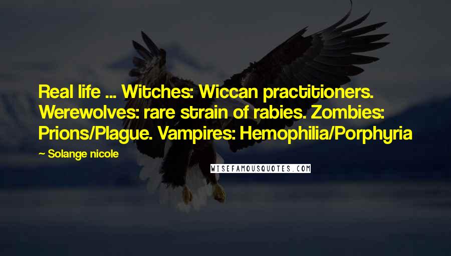 Solange Nicole Quotes: Real life ... Witches: Wiccan practitioners. Werewolves: rare strain of rabies. Zombies: Prions/Plague. Vampires: Hemophilia/Porphyria