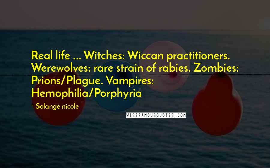 Solange Nicole Quotes: Real life ... Witches: Wiccan practitioners. Werewolves: rare strain of rabies. Zombies: Prions/Plague. Vampires: Hemophilia/Porphyria