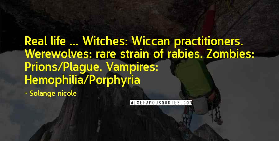 Solange Nicole Quotes: Real life ... Witches: Wiccan practitioners. Werewolves: rare strain of rabies. Zombies: Prions/Plague. Vampires: Hemophilia/Porphyria