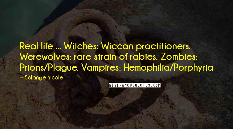 Solange Nicole Quotes: Real life ... Witches: Wiccan practitioners. Werewolves: rare strain of rabies. Zombies: Prions/Plague. Vampires: Hemophilia/Porphyria