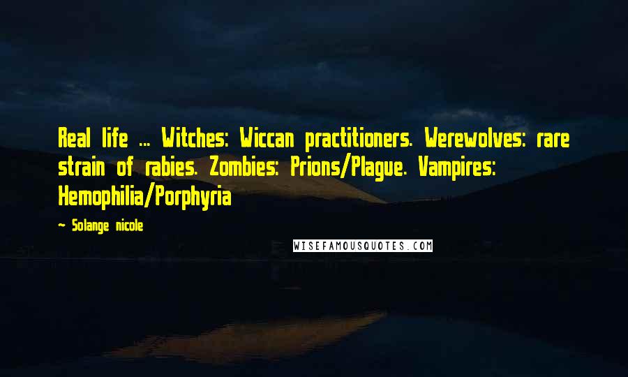 Solange Nicole Quotes: Real life ... Witches: Wiccan practitioners. Werewolves: rare strain of rabies. Zombies: Prions/Plague. Vampires: Hemophilia/Porphyria
