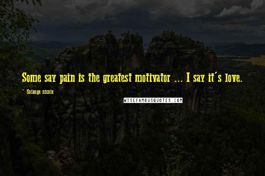 Solange Nicole Quotes: Some say pain is the greatest motivator ... I say it's love.