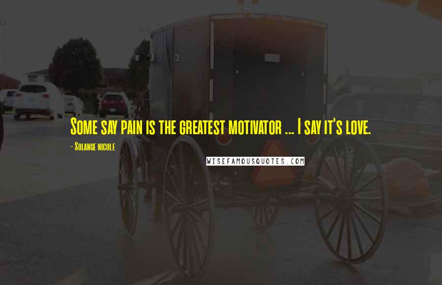 Solange Nicole Quotes: Some say pain is the greatest motivator ... I say it's love.