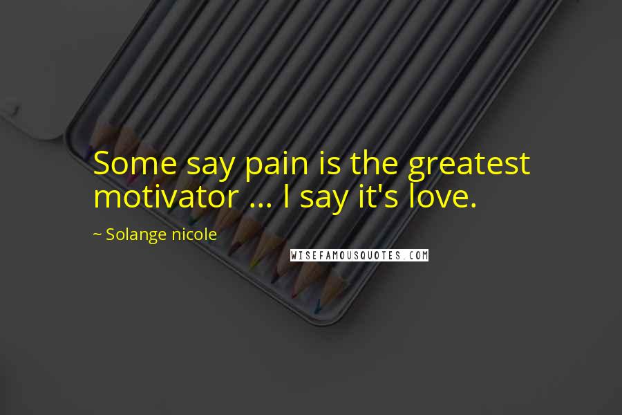 Solange Nicole Quotes: Some say pain is the greatest motivator ... I say it's love.