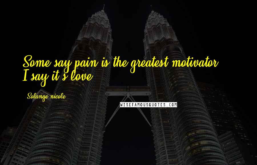 Solange Nicole Quotes: Some say pain is the greatest motivator ... I say it's love.