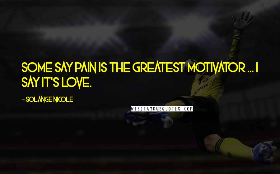 Solange Nicole Quotes: Some say pain is the greatest motivator ... I say it's love.