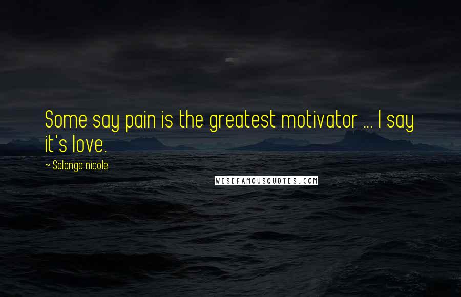 Solange Nicole Quotes: Some say pain is the greatest motivator ... I say it's love.