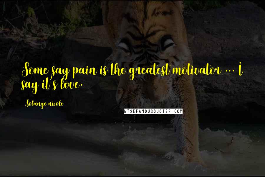 Solange Nicole Quotes: Some say pain is the greatest motivator ... I say it's love.