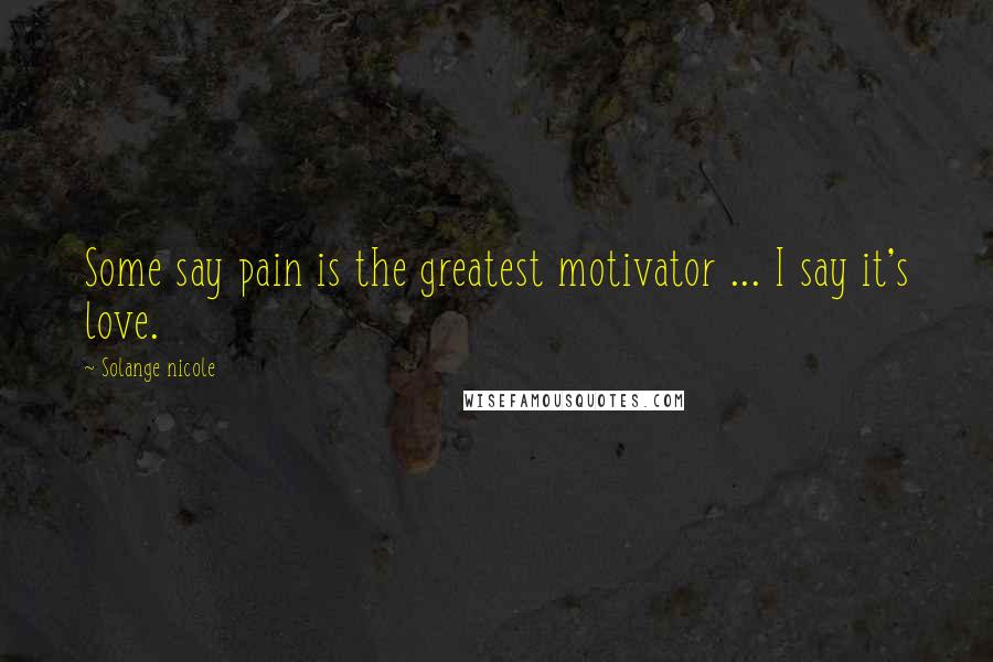 Solange Nicole Quotes: Some say pain is the greatest motivator ... I say it's love.
