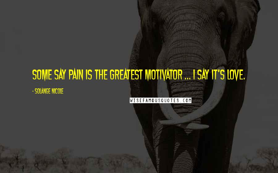 Solange Nicole Quotes: Some say pain is the greatest motivator ... I say it's love.