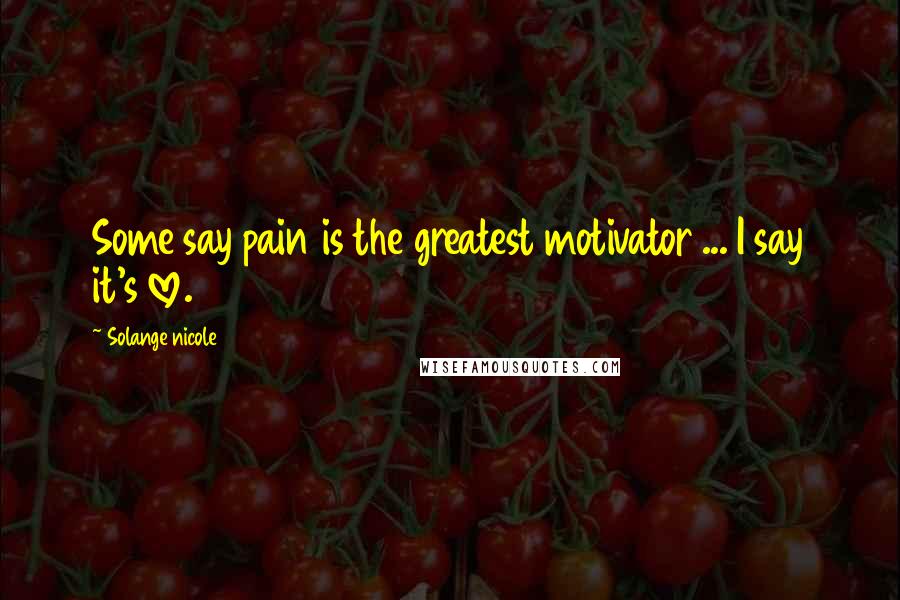 Solange Nicole Quotes: Some say pain is the greatest motivator ... I say it's love.