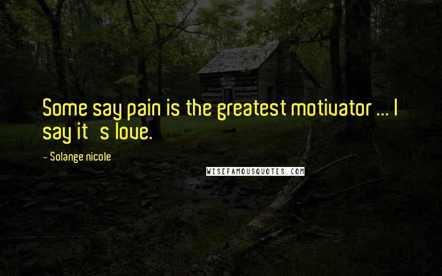 Solange Nicole Quotes: Some say pain is the greatest motivator ... I say it's love.