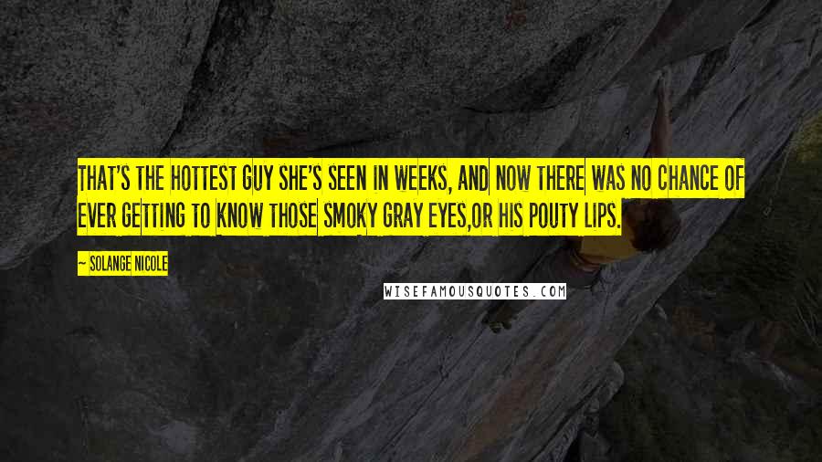 Solange Nicole Quotes: That's the hottest guy she's seen in weeks, and now there was no chance of ever getting to know those smoky gray eyes,or his pouty lips.