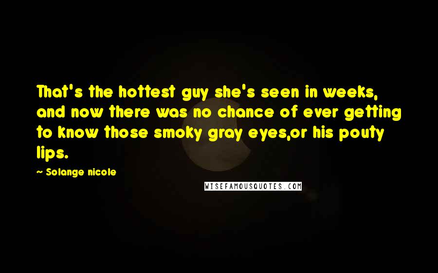 Solange Nicole Quotes: That's the hottest guy she's seen in weeks, and now there was no chance of ever getting to know those smoky gray eyes,or his pouty lips.