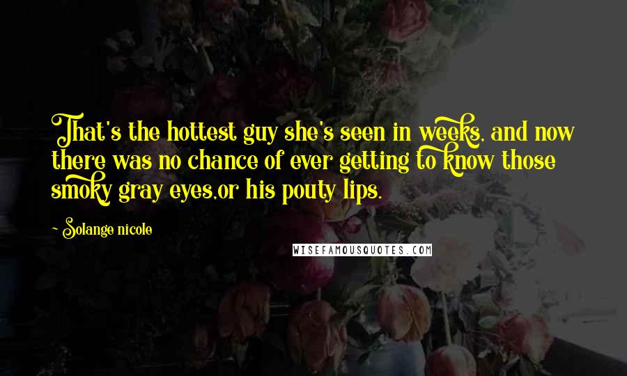 Solange Nicole Quotes: That's the hottest guy she's seen in weeks, and now there was no chance of ever getting to know those smoky gray eyes,or his pouty lips.