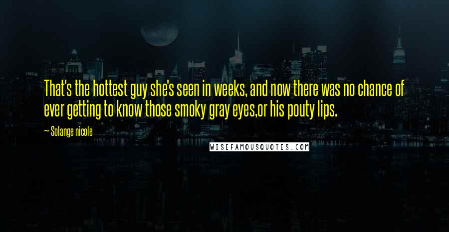 Solange Nicole Quotes: That's the hottest guy she's seen in weeks, and now there was no chance of ever getting to know those smoky gray eyes,or his pouty lips.