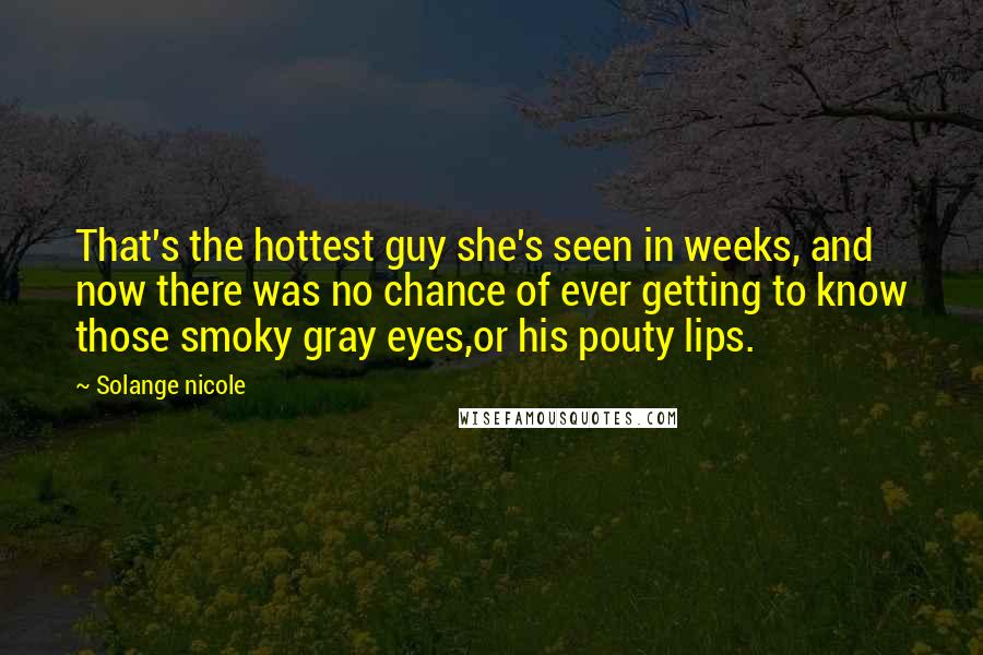 Solange Nicole Quotes: That's the hottest guy she's seen in weeks, and now there was no chance of ever getting to know those smoky gray eyes,or his pouty lips.