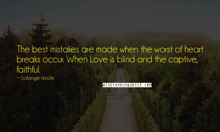 Solange Nicole Quotes: The best mistakes are made when the worst of heart breaks occur. When Love is blind and the captive, faithful.