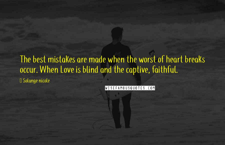 Solange Nicole Quotes: The best mistakes are made when the worst of heart breaks occur. When Love is blind and the captive, faithful.