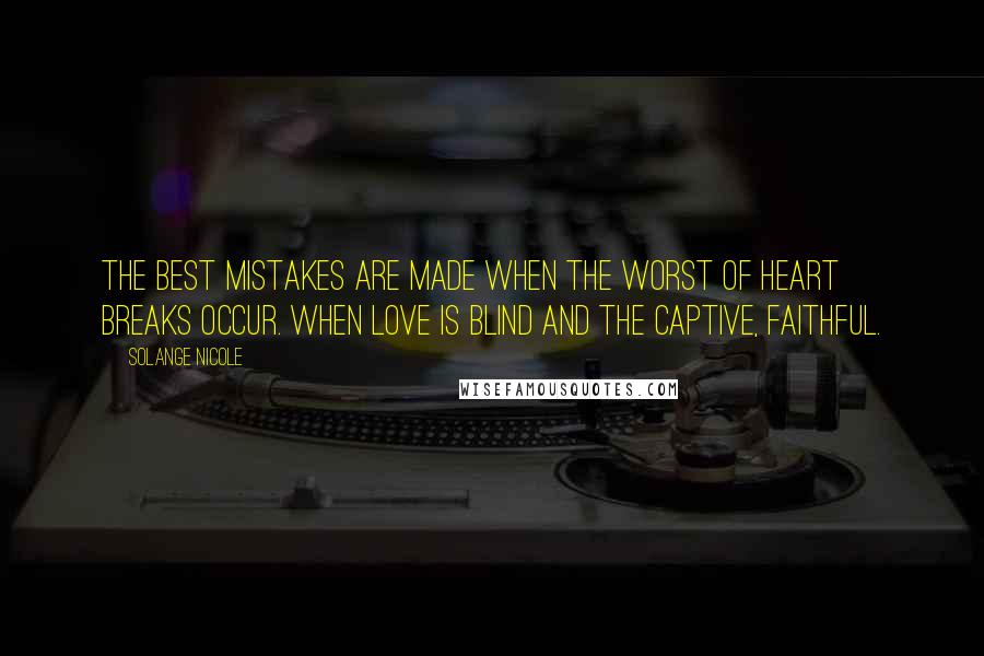 Solange Nicole Quotes: The best mistakes are made when the worst of heart breaks occur. When Love is blind and the captive, faithful.