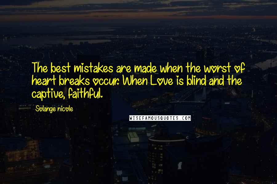 Solange Nicole Quotes: The best mistakes are made when the worst of heart breaks occur. When Love is blind and the captive, faithful.
