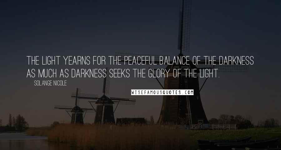 Solange Nicole Quotes: The Light yearns for the peaceful balance of the Darkness as much as Darkness seeks the Glory of the Light.