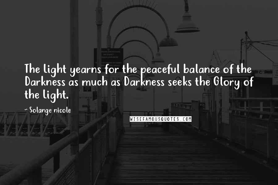 Solange Nicole Quotes: The Light yearns for the peaceful balance of the Darkness as much as Darkness seeks the Glory of the Light.