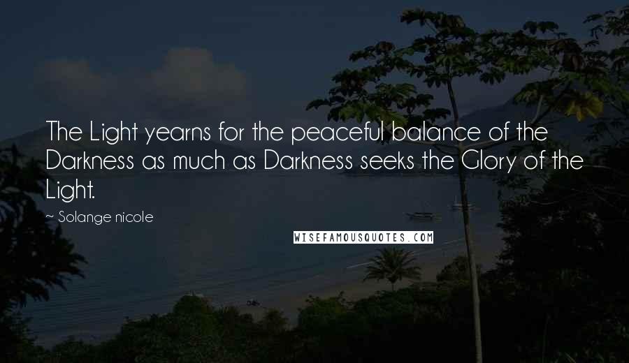 Solange Nicole Quotes: The Light yearns for the peaceful balance of the Darkness as much as Darkness seeks the Glory of the Light.