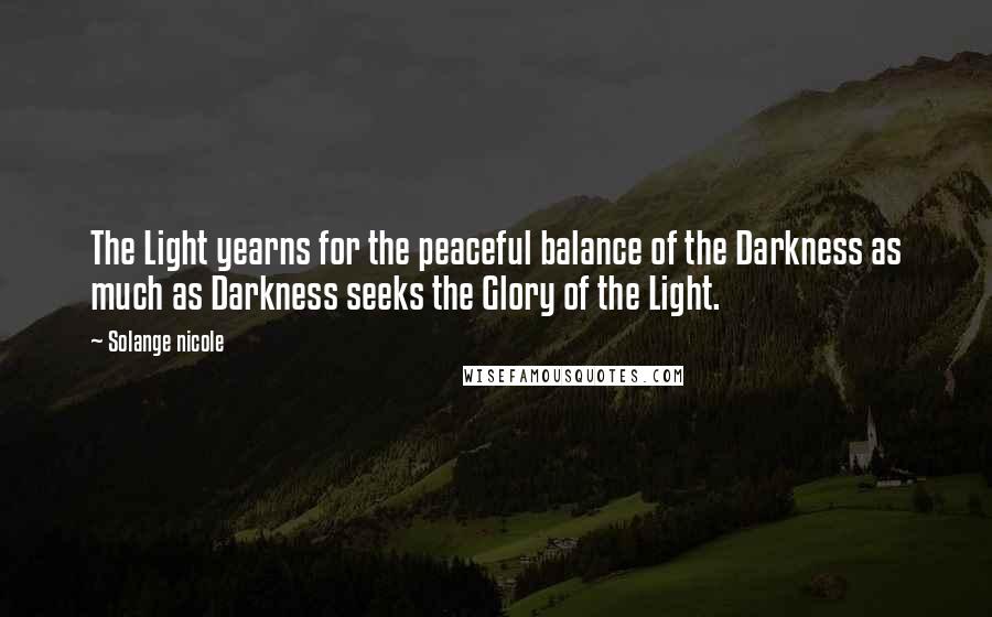 Solange Nicole Quotes: The Light yearns for the peaceful balance of the Darkness as much as Darkness seeks the Glory of the Light.