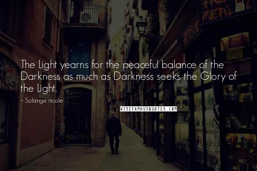 Solange Nicole Quotes: The Light yearns for the peaceful balance of the Darkness as much as Darkness seeks the Glory of the Light.